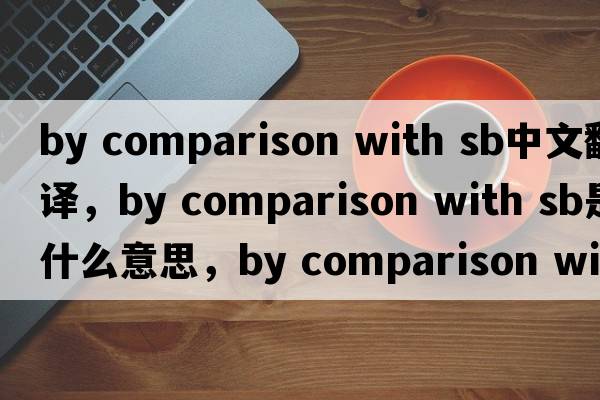 by comparison with sb中文翻譯，by comparison with sb是什么意思，by comparison with sb發(fā)音、用法及例句