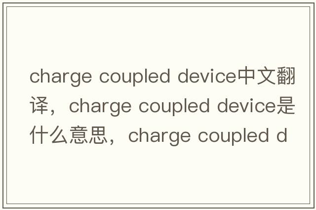 charge coupled device中文翻譯，charge coupled device是什么意思，charge coupled device發(fā)音、用法及例句