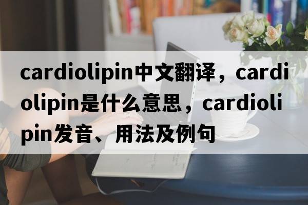 cardiolipin中文翻譯，cardiolipin是什么意思，cardiolipin發(fā)音、用法及例句