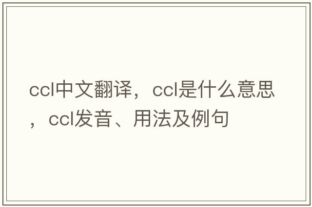 ccl中文翻譯，ccl是什么意思，ccl發(fā)音、用法及例句