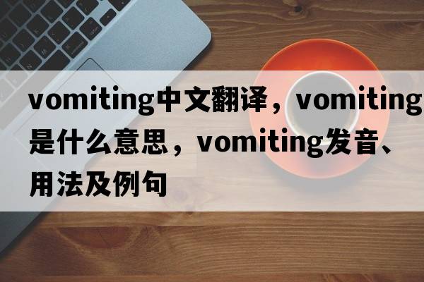 vomiting中文翻譯，vomiting是什么意思，vomiting發(fā)音、用法及例句