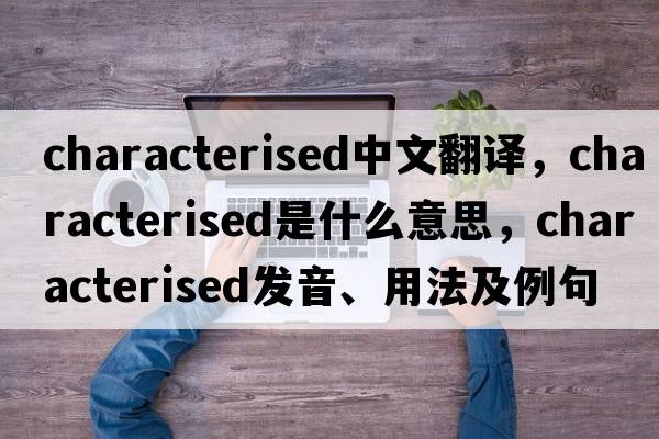 characterised中文翻譯，characterised是什么意思，characterised發(fā)音、用法及例句