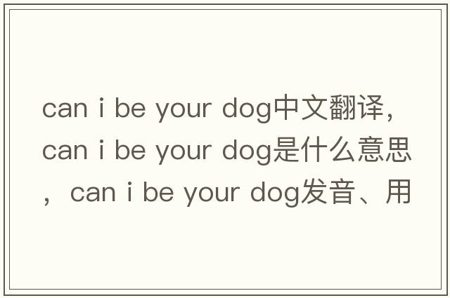can i be your dog中文翻譯，can i be your dog是什么意思，can i be your dog發(fā)音、用法及例句