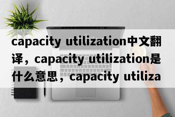 capacity utilization中文翻譯，capacity utilization是什么意思，capacity utilization發(fā)音、用法及例句
