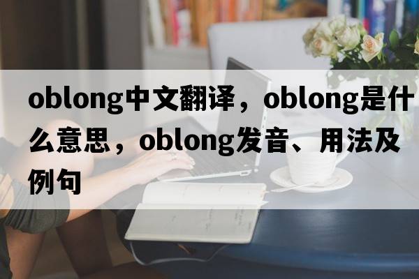 oblong中文翻譯，oblong是什么意思，oblong發(fā)音、用法及例句