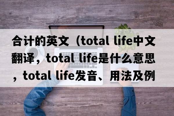 合計的英文（total life中文翻譯，total life是什么意思，total life發(fā)音、用法及例句）