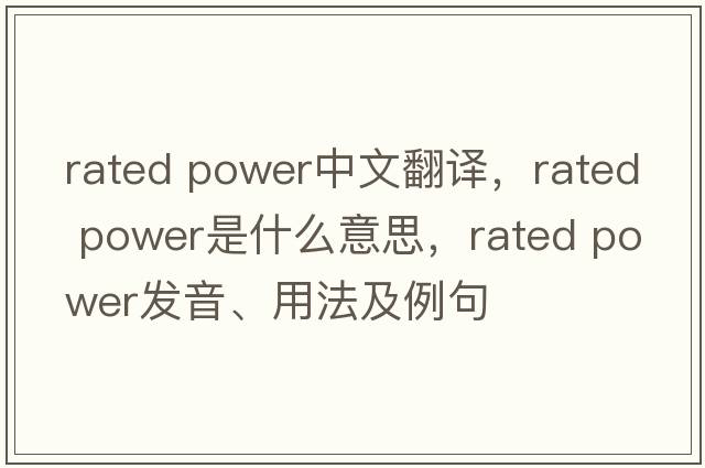 rated power中文翻譯，rated power是什么意思，rated power發(fā)音、用法及例句