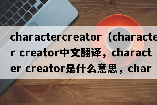 charactercreator（character creator中文翻譯，character creator是什么意思，character creator發(fā)音、用法及例句）