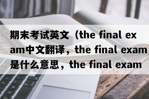 期末考試英文（the final exam中文翻譯，the final exam是什么意思，the final exam發(fā)音、用法及例句）