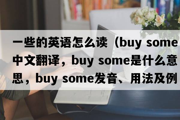 一些的英語(yǔ)怎么讀（buy some中文翻譯，buy some是什么意思，buy some發(fā)音、用法及例句）