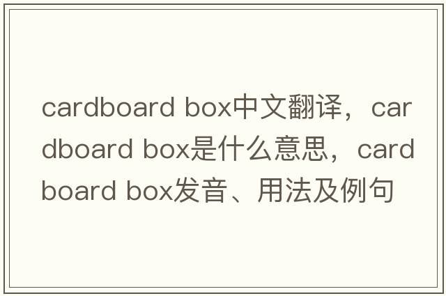 cardboard box中文翻譯，cardboard box是什么意思，cardboard box發(fā)音、用法及例句