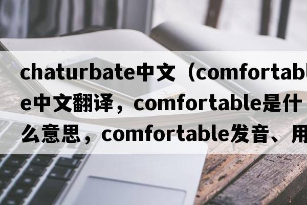 chaturbate中文（comfortable中文翻譯，comfortable是什么意思，comfortable發(fā)音、用法及例句）