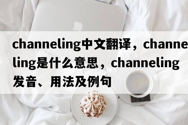 channeling中文翻譯，channeling是什么意思，channeling發(fā)音、用法及例句