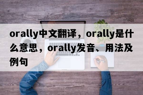 orally中文翻譯，orally是什么意思，orally發(fā)音、用法及例句