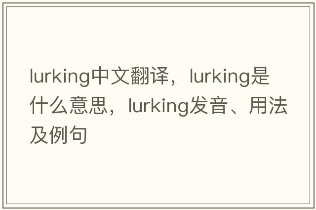 lurking中文翻譯，lurking是什么意思，lurking發(fā)音、用法及例句