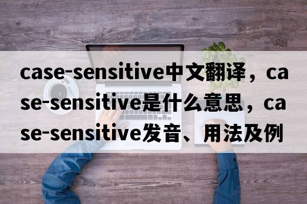 case-sensitive中文翻譯，case-sensitive是什么意思，case-sensitive發(fā)音、用法及例句