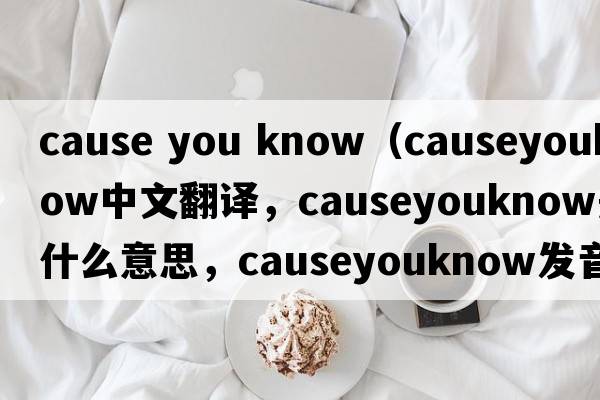 cause you know（causeyouknow中文翻譯，causeyouknow是什么意思，causeyouknow發(fā)音、用法及例句）