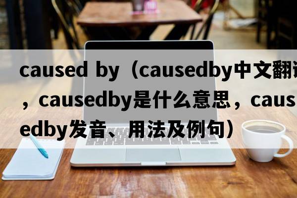 caused by（causedby中文翻譯，causedby是什么意思，causedby發(fā)音、用法及例句）