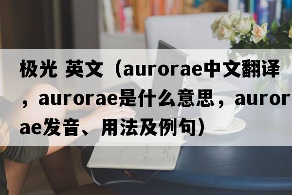 極光 英文（aurorae中文翻譯，aurorae是什么意思，aurorae發(fā)音、用法及例句）