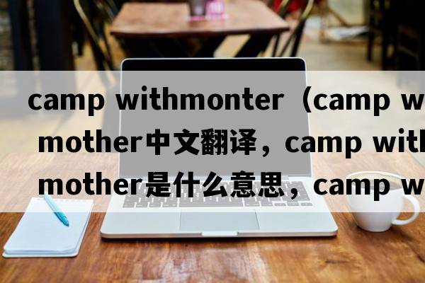 camp withmonter（camp with mother中文翻譯，camp with mother是什么意思，camp with mother發(fā)音、用法及例句）