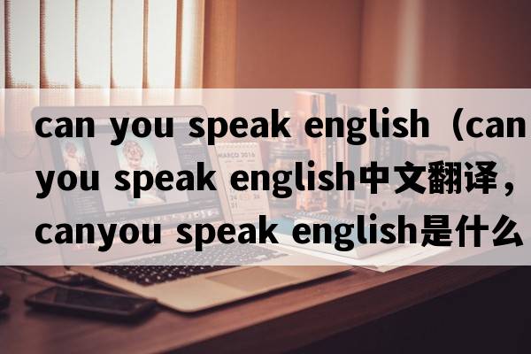 can you speak english（canyou speak english中文翻譯，canyou speak english是什么意思，canyou speak english發(fā)音、用法及例