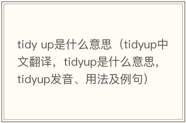 tidy up是什么意思（tidyup中文翻譯，tidyup是什么意思，tidyup發(fā)音、用法及例句）