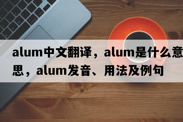 alum中文翻譯，alum是什么意思，alum發(fā)音、用法及例句