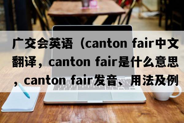 廣交會(huì )英語(yǔ)（canton fair中文翻譯，canton fair是什么意思，canton fair發(fā)音、用法及例句）