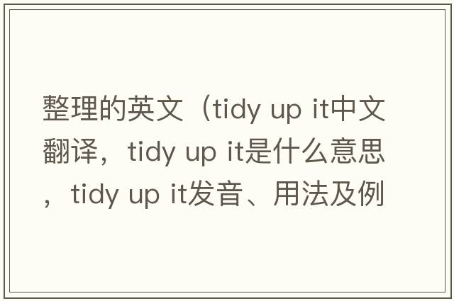 整理的英文（tidy up it中文翻譯，tidy up it是什么意思，tidy up it發(fā)音、用法及例句）