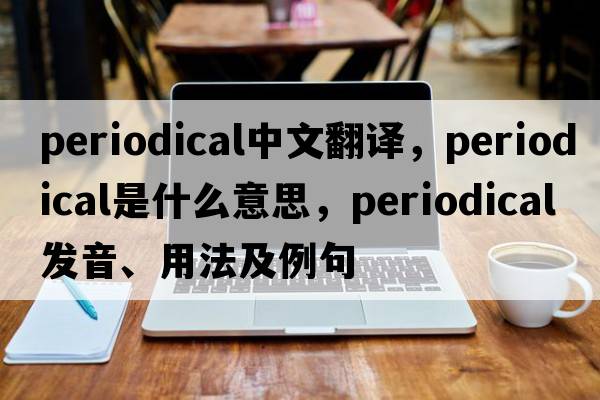 periodical中文翻譯，periodical是什么意思，periodical發(fā)音、用法及例句