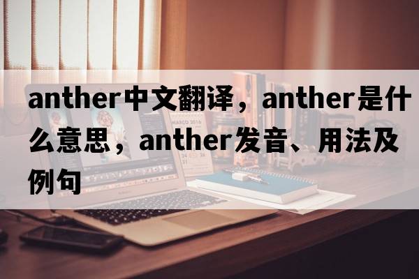 anther中文翻譯，anther是什么意思，anther發(fā)音、用法及例句