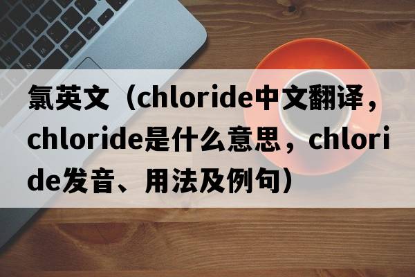 氯英文（chloride中文翻譯，chloride是什么意思，chloride發(fā)音、用法及例句）