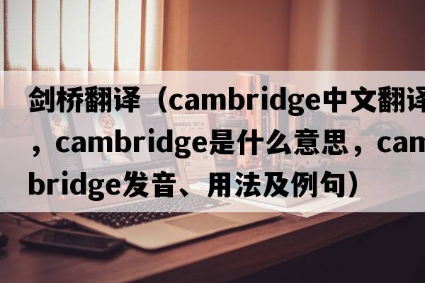 劍橋翻譯（cambridge中文翻譯，cambridge是什么意思，cambridge發(fā)音、用法及例句）