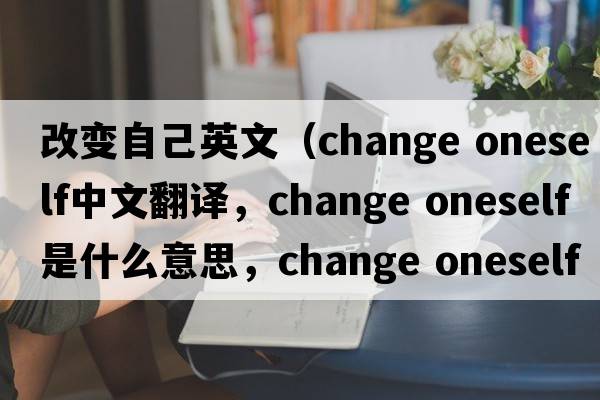 改變自己英文（change oneself中文翻譯，change oneself是什么意思，change oneself發(fā)音、用法及例句）