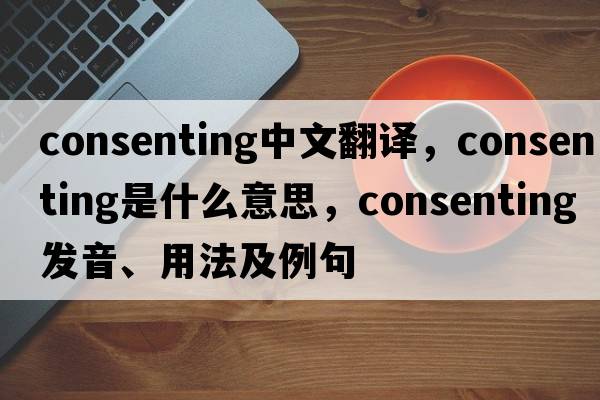 consenting中文翻譯，consenting是什么意思，consenting發(fā)音、用法及例句