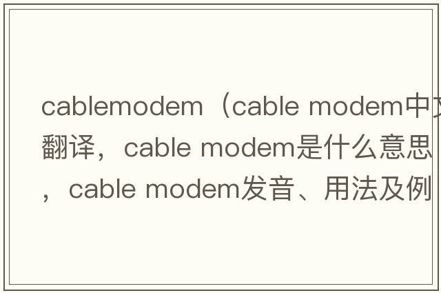 cablemodem（cable modem中文翻譯，cable modem是什么意思，cable modem發(fā)音、用法及例句）