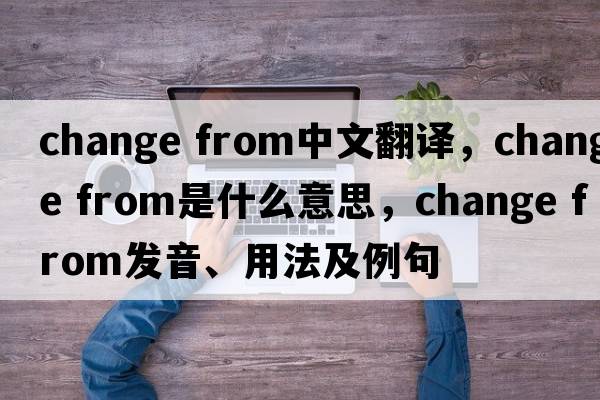 change from中文翻譯，change from是什么意思，change from發(fā)音、用法及例句