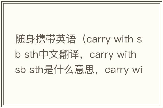 隨身攜帶英語(yǔ)（carry with sb sth中文翻譯，carry with sb sth是什么意思，carry with sb sth發(fā)音、用法及例句）