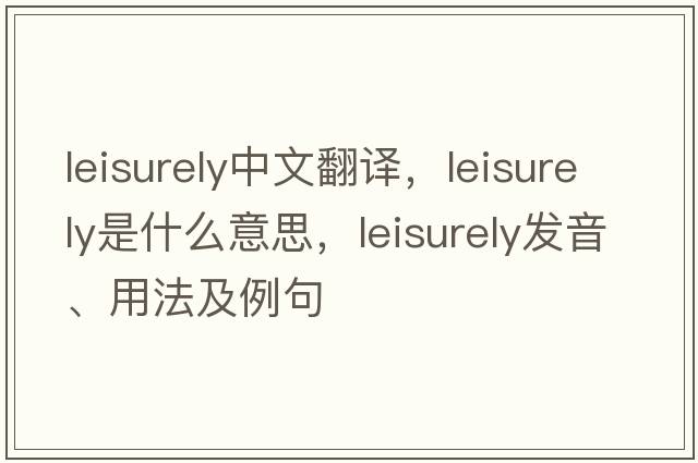 leisurely中文翻譯，leisurely是什么意思，leisurely發(fā)音、用法及例句