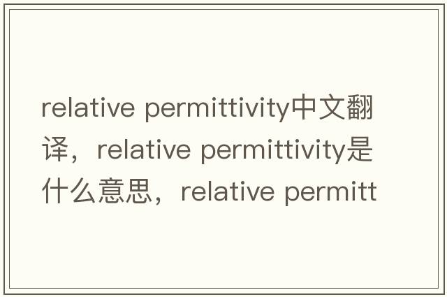 relative permittivity中文翻譯，relative permittivity是什么意思，relative permittivity發(fā)音、用法及例句