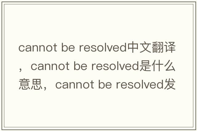 cannot be resolved中文翻譯，cannot be resolved是什么意思，cannot be resolved發(fā)音、用法及例句