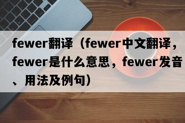 fewer翻譯（fewer中文翻譯，fewer是什么意思，fewer發(fā)音、用法及例句）