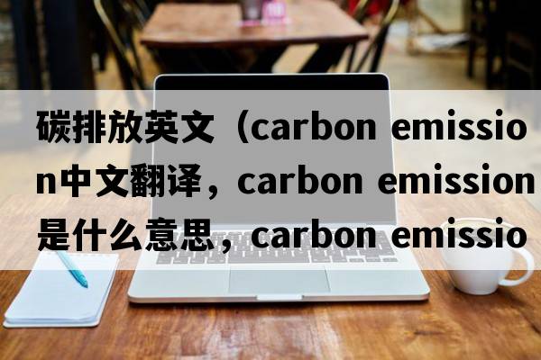 碳排放英文（carbon emission中文翻譯，carbon emission是什么意思，carbon emission發(fā)音、用法及例句）