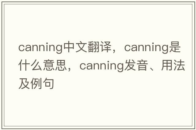 canning中文翻譯，canning是什么意思，canning發(fā)音、用法及例句