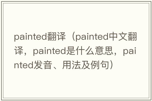 painted翻譯（painted中文翻譯，painted是什么意思，painted發(fā)音、用法及例句）