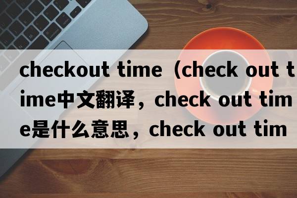 checkout time（check out time中文翻譯，check out time是什么意思，check out time發(fā)音、用法及例句）