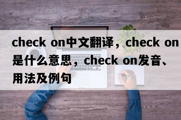 check on中文翻譯，check on是什么意思，check on發(fā)音、用法及例句