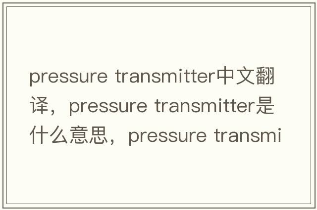 pressure transmitter中文翻譯，pressure transmitter是什么意思，pressure transmitter發(fā)音、用法及例句
