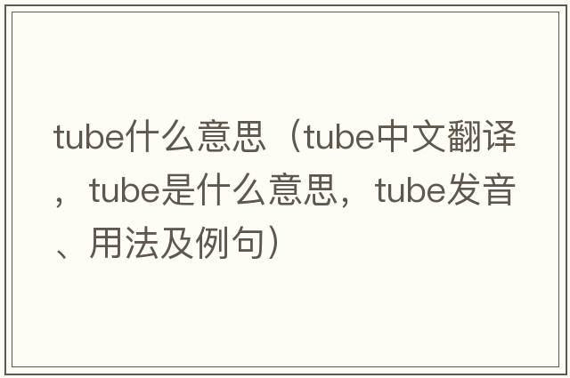 tube什么意思（tube中文翻譯，tube是什么意思，tube發(fā)音、用法及例句）