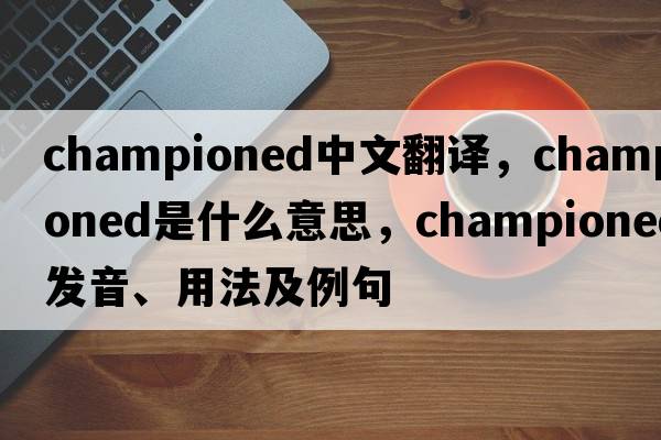 championed中文翻譯，championed是什么意思，championed發(fā)音、用法及例句